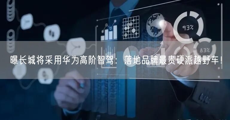 曝长城将采用华为高阶智驾：落地品牌最贵硬派越野车！