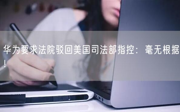 华为要求法院驳回美国司法部指控：毫无根据！