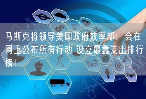 马斯克将领导美国政府效率部：会在网上公布所有行动 设立最蠢支出排行榜！