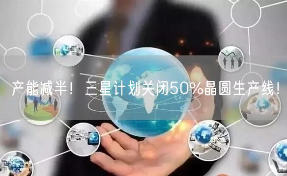 产能减半！三星计划关闭50%晶圆生产线！