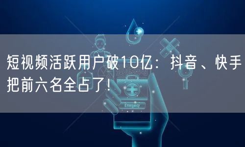 短视频活跃用户破10亿：抖音、快手把前六名全占了！