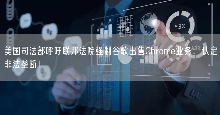 美国司法部呼吁联邦法院强制谷歌出售Chrome业务：认定非法垄断！