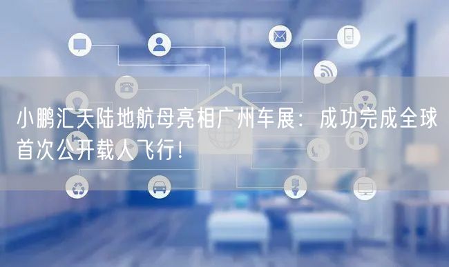 小鹏汇天陆地航母亮相广州车展：成功完成全球首次公开载人飞行！