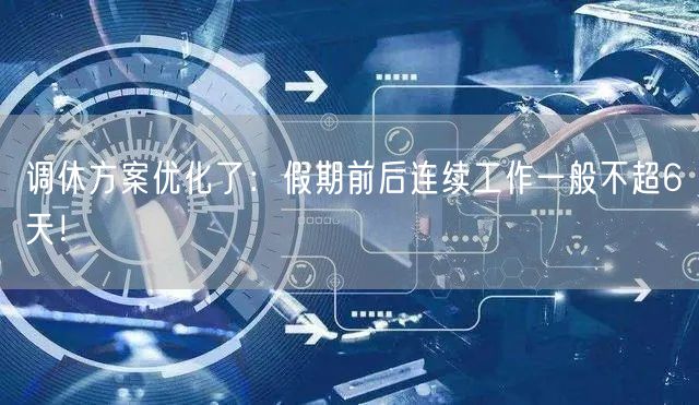 调休方案优化了：假期前后连续工作一般不超6天！