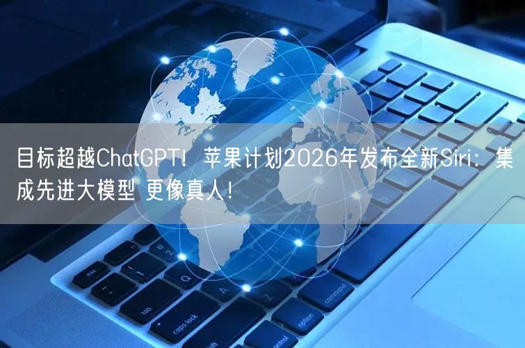 目标超越ChatGPT！苹果计划2026年发布全新Siri：集成先进大模型 更像真人！
