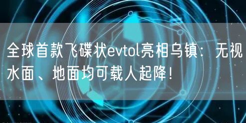 全球首款飞碟状evtol亮相乌镇：无视水面、地面均可载人起降！