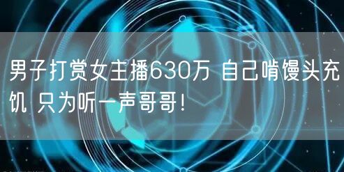 男子打赏女主播630万 自己啃馒头充饥 只为听一声哥哥！