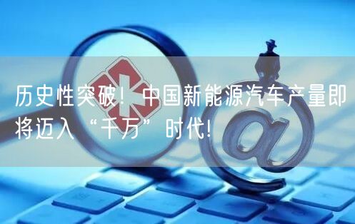 历史性突破！中国新能源汽车产量即将迈入“千万”时代!