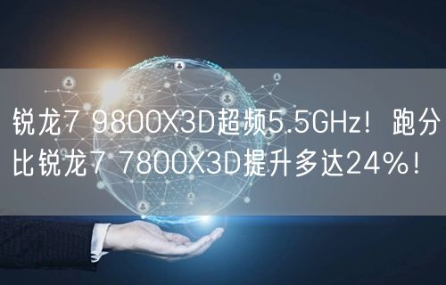 锐龙7 9800X3D超频5.5GHz！跑分比锐龙7 7800X3D提升多达24％！