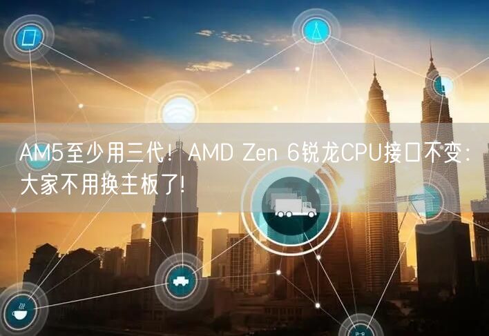 AM5至少用三代！AMD Zen 6锐龙CPU接口不变：大家不用换主板了!