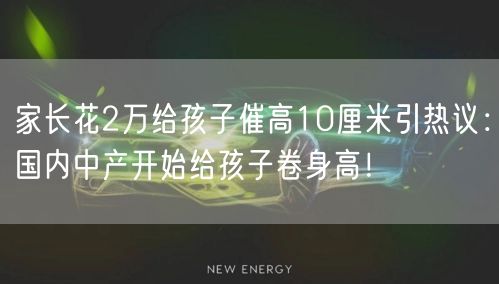 家长花2万给孩子催高10厘米引热议：国内中产开始给孩子卷身高！