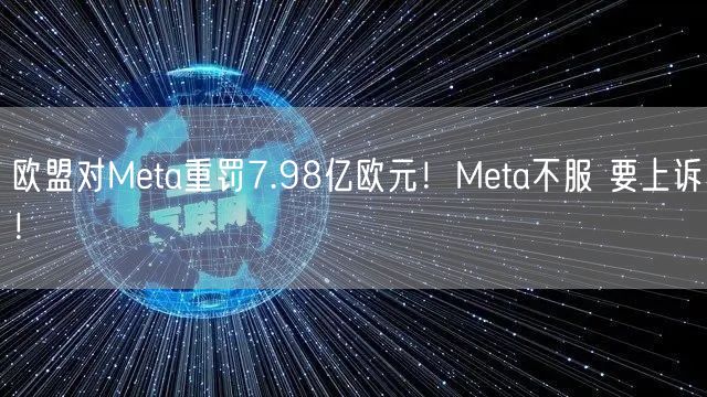 欧盟对Meta重罚7.98亿欧元！Meta不服 要上诉！