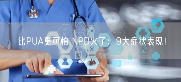 比PUA更可怕 NPD火了：9大症状表现！