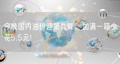 今晚国内油价迎第九降：加满一箱少花5.5元!