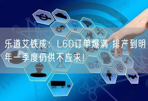 乐道艾铁成：L60订单爆满 排产到明年一季度仍供不应求！