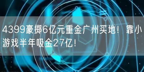 4399豪掷6亿元重金广州买地！靠小游戏半年吸金27亿！