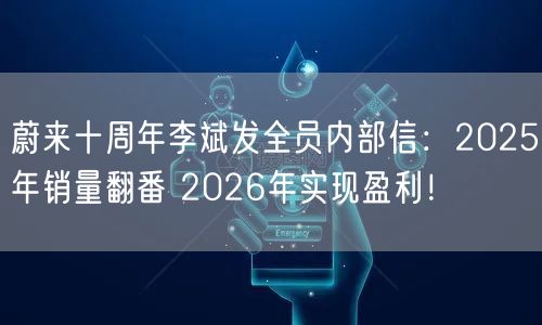 蔚来十周年李斌发全员内部信：2025年销量翻番 2026年实现盈利！