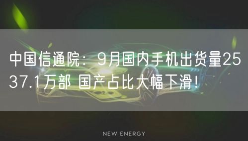 中国信通院：9月国内手机出货量2537.1万部 国产占比大幅下滑！