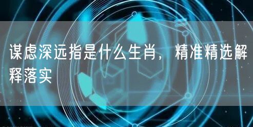 谋虑深远指是什么生肖，精准精选解释落实