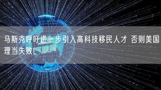 马斯克呼吁进一步引入高科技移民人才 否则美国理当失败!