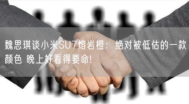 魏思琪谈小米SU7熔岩橙：绝对被低估的一款颜色 晚上好看得要命!
