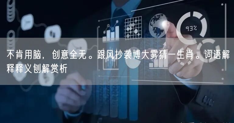 不肯用脑，创意全无。跟风抄袭博大雾猜一生肖。词语解释释义刨解赏析