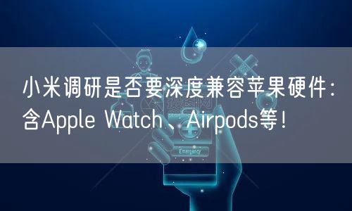 小米调研是否要深度兼容苹果硬件：含Apple Watch、Airpods等！