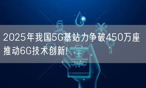 2025年我国5G基站力争破450万座 推动6G技术创新!