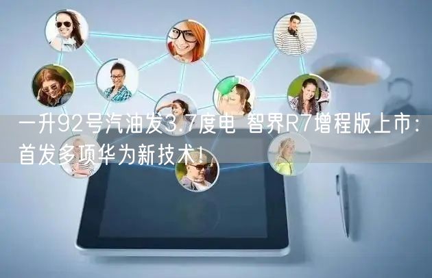 一升92号汽油发3.7度电 智界R7增程版上市：首发多项华为新技术！
