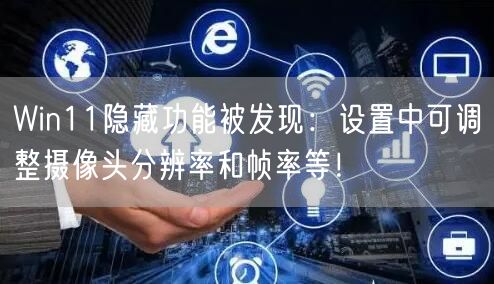 Win11隐藏功能被发现：设置中可调整摄像头分辨率和帧率等！