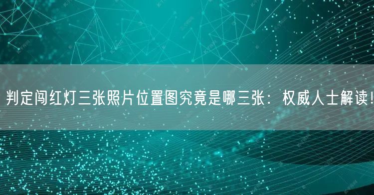 判定闯红灯三张照片位置图究竟是哪三张：权威人士解读！