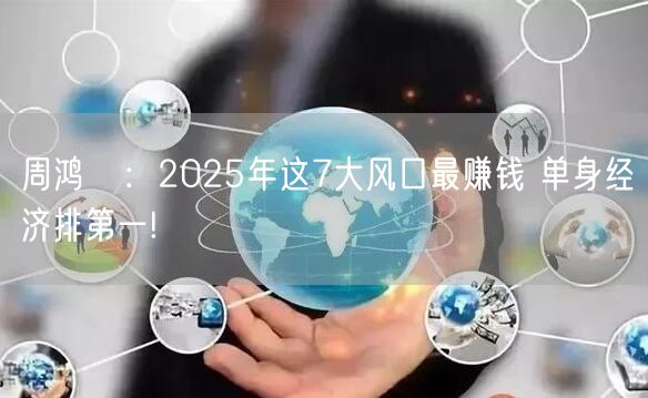 周鸿祎：2025年这7大风口最赚钱 单身经济排第一!