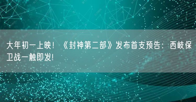 大年初一上映！《封神第二部》发布首支预告：西岐保卫战一触即发!