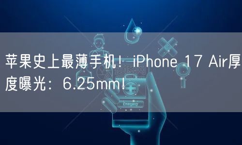 苹果史上最薄手机！iPhone 17 Air厚度曝光：6.25mm！