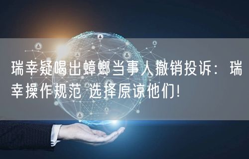 瑞幸疑喝出蟑螂当事人撤销投诉：瑞幸操作规范 选择原谅他们！