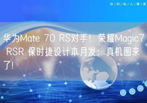 华为Mate 70 RS对手！荣耀Magic7 RSR 保时捷设计本月发：真机图来了!