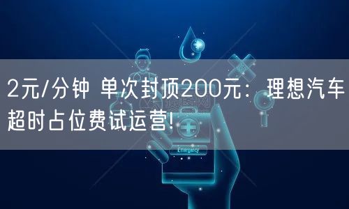 2元/分钟 单次封顶200元：理想汽车超时占位费试运营!