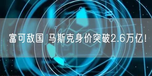 富可敌国 马斯克身价突破2.6万亿！