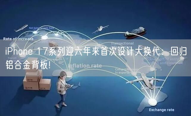 iPhone 17系列迎六年来首次设计大换代：回归铝合金背板!