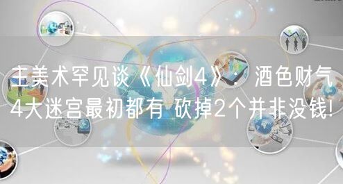 主美术罕见谈《仙剑4》：酒色财气4大迷宫最初都有 砍掉2个并非没钱!
