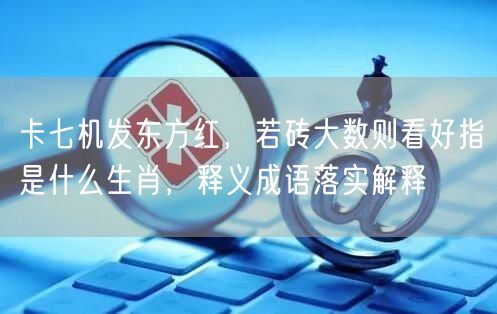 卡七机发东方红，若砖大数则看好指是什么生肖，释义成语落实解释