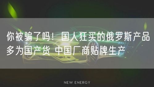 你被骗了吗！国人狂买的俄罗斯产品多为国产货 中国厂商贴牌生产