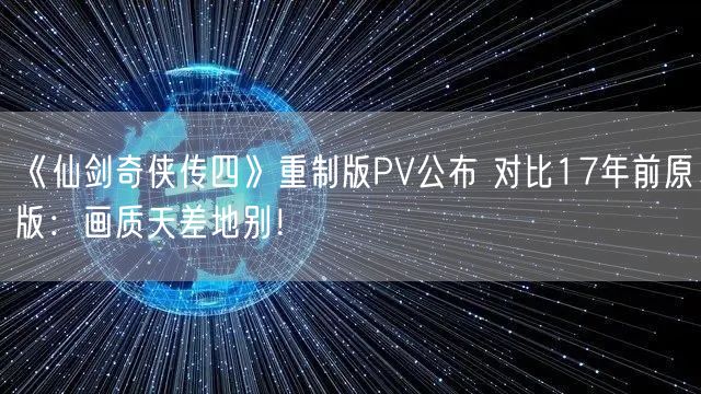 《仙剑奇侠传四》重制版PV公布 对比17年前原版：画质天差地别！