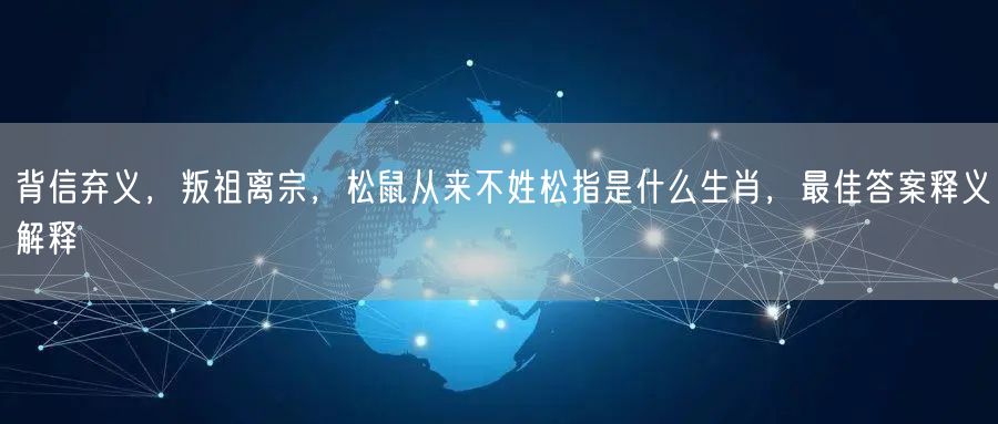 背信弃义，叛祖离宗，松鼠从来不姓松指是什么生肖，最佳答案释义解释