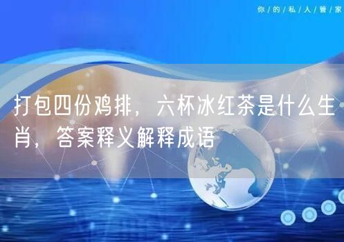 打包四份鸡排，六杯冰红茶是什么生肖，答案释义解释成语