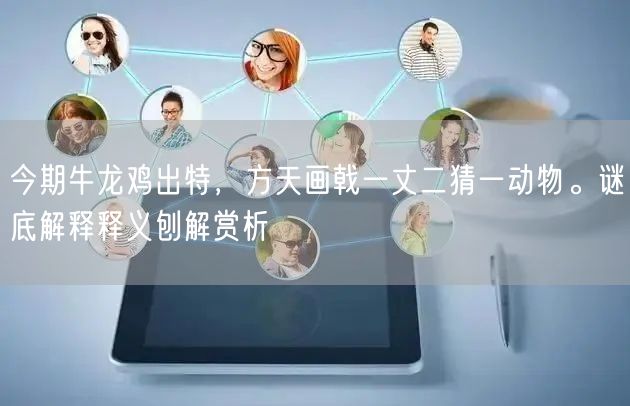 今期牛龙鸡出特，方天画戟一丈二猜一动物。谜底解释释义刨解赏析