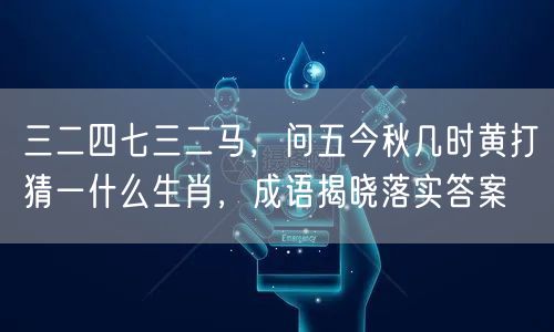 三二四七三二马，问五今秋几时黄打猜一什么生肖，成语揭晓落实答案