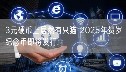 3元硬币上居然有只猫 2025年贺岁纪念币即将发行!