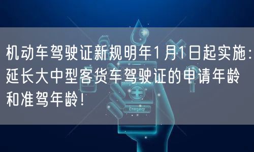 机动车驾驶证新规明年1月1日起实施：延长大中型客货车驾驶证的申请年龄和准驾年龄！