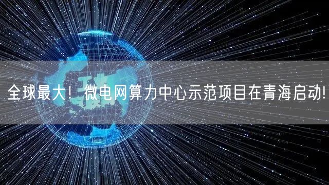 全球最大！微电网算力中心示范项目在青海启动!